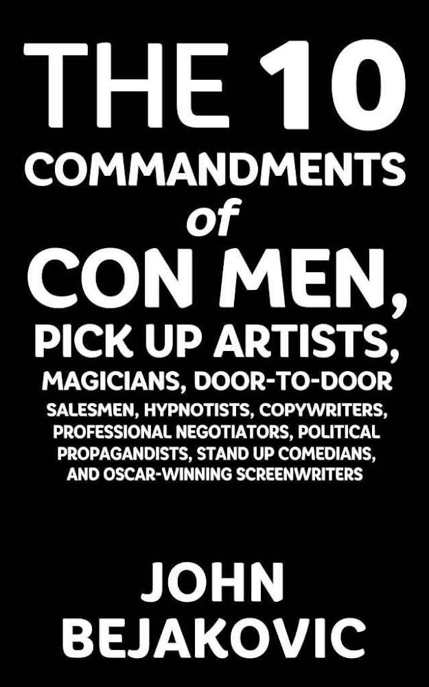 10 Commandments of Con Men, Pickup Artists, Magicians, Door-to-Door Salesmen, Hypnotists, Copywriters, Negotiators, Political Propagandists, Stand Up Comedians Book By John Bejakovic