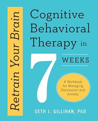 Retrain Your Brain: Cognitive Behavioral Therapy in 7 Weeks: A Workbook for Managing Depression and Anxiety (Retrain Your Brain with CBT)