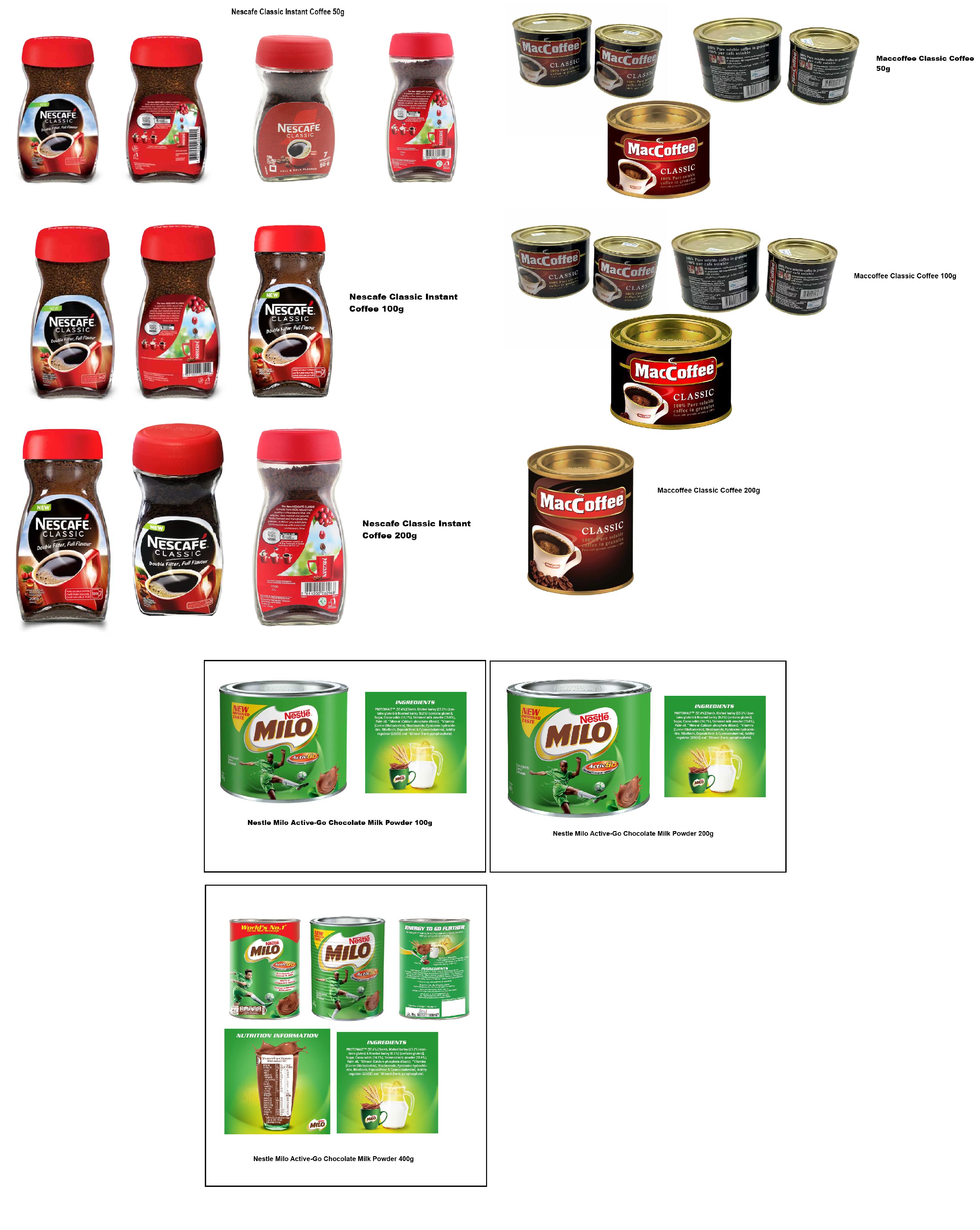 Beverages:Nescafe Classic Instant Coffee Jar packed in 50g, 100g & 200g. Maccoffee Classic Coffee Tins Packed in 50g, 100g & 200g. Nestle Milo Active-Go Chocolate Milk Powder Tins Packed in 100g &400g