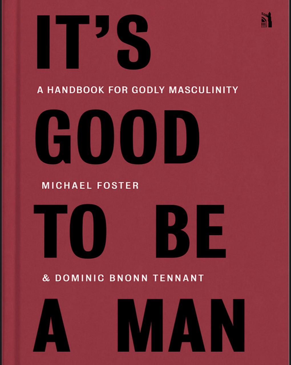 It's Good to Be a Man: A Handbook for Godly Masculinity Book by Dominic Bnonn Tennant and Michael Foster