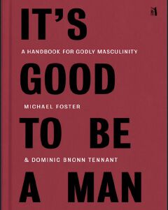 It's Good to Be a Man: A Handbook for Godly Masculinity Book by Dominic Bnonn Tennant and Michael Foster