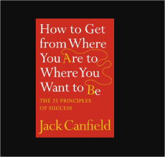 How to Get from Where You Are to Where You Want to Be by Jack Canfield: The 25 Principles of Success | Personal Development | Goal Setting | Motivation | Self Improvement Book