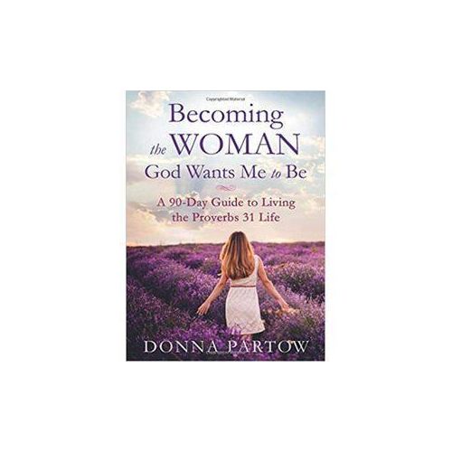 Becoming the Woman God Wants Me to Be: A 90-Day Guide to Living the Proverbs 31 Life Book by Donna Partow