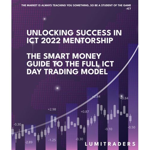 Unlocking Success In ICT 2022 Mentorship: The Smart Money Guide To The Full ICT Day Trading Model By LumiTraders: SMC With The Full ICT Day Trading Model For Futures And Forex Trading Success