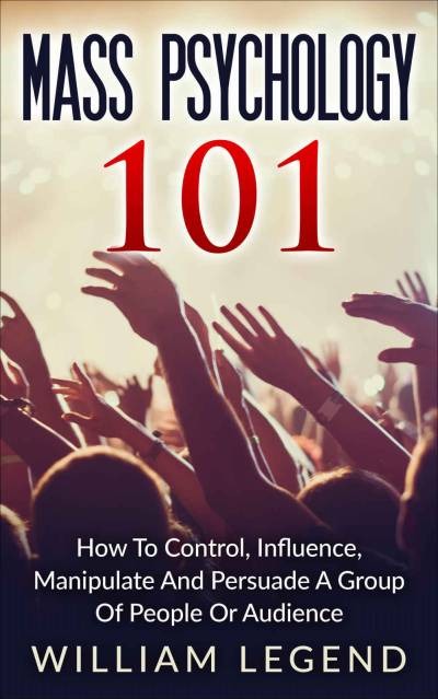Mass Psychology 101 Book By William Legend: Practical Guide to Control, Influence, Manipulate and Persuade a Group of People or Audience