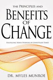 The Principles and Benefits of Change: Fulfilling Your Purpose in Unsettled Times – Dr. Myles Munroe Book on Personal Transformation, Purpose Discovery, Adaptability, Leadership Growth, and Kingdom Pr